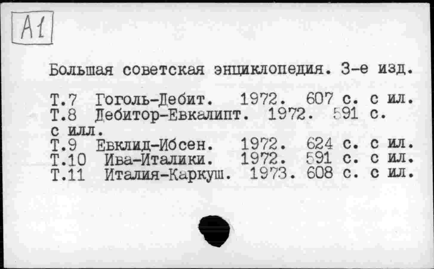 ﻿Aï
Большая советская энциклопедия. 3-є изд.
Т.7 Гоголь-Дебит. 1972. 607 с. с ил.
Т.8 Дебитор-Евкалипт. 1972. 191 с. с илл.
Т.9 Евклид-Ибсен.	1972. 624 с. с ил.
Т.10 Ива-Италики.	1972. 591 с. с ил.
Т.Н Италия-Каркуш. 1973. 608 с. с ил.